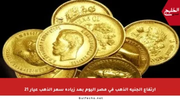 ارتفاع الجنيه الذهب في مصر اليوم بعد زيادة سعر الذهب عيار 21